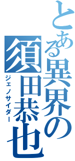 とある異界の須田恭也（ジェノサイダー）