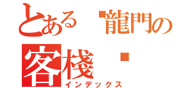 とある✖龍門の客棧✖（インデックス）