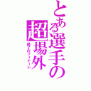 とある選手の超場外（終了のフィナーレ）