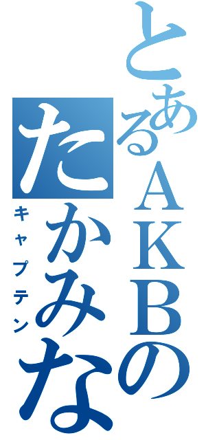 とあるＡＫＢのたかみな（キャプテン）