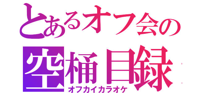 とあるオフ会の空桶目録（オフカイカラオケ）