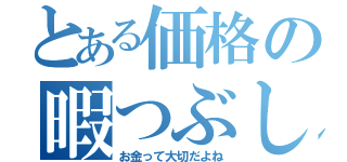 とある価格の暇つぶし（お金って大切だよね）