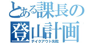 とある課長の登山計画（テイクアウト失敗）