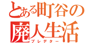 とある町谷の廃人生活（プレデター）