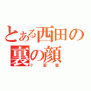 とある西田の裏の顔（ド変態）