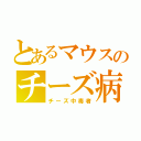 とあるマウスのチーズ病（チーズ中毒者）