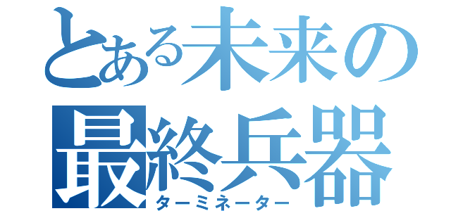 とある未来の最終兵器（ターミネーター）