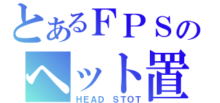 とあるＦＰＳのヘット置き（ＨＥＡＤ ＳＴＯＴ）