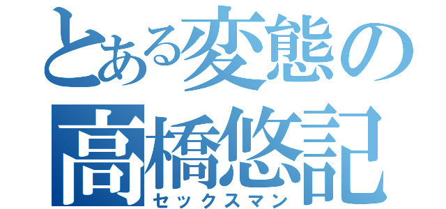 とある変態の高橋悠記（セックスマン）