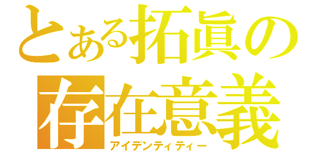 とある拓眞の存在意義（アイデンティティー）