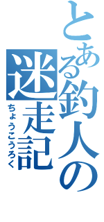 とある釣人の迷走記（ちょうこうろく）