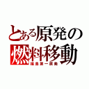 とある原発の燃料移動（福島第一原発）