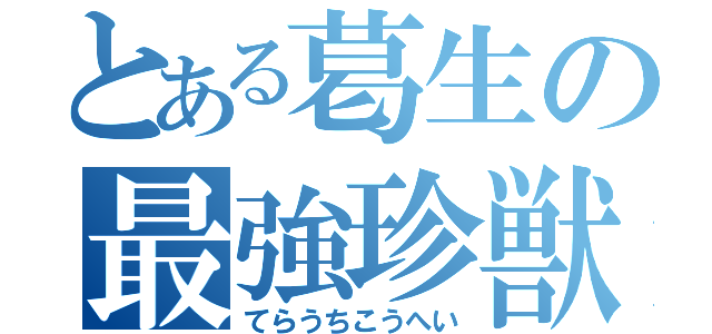 とある葛生の最強珍獣（てらうちこうへい）