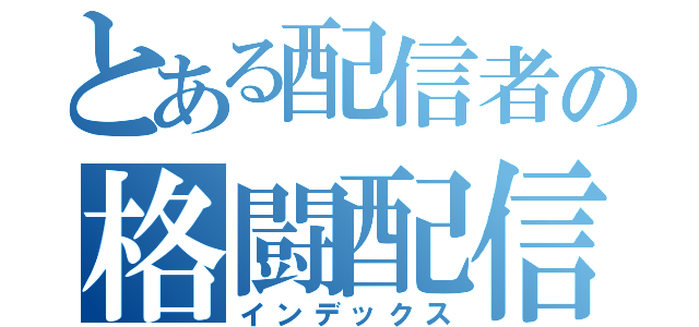 とある配信者の格闘配信（インデックス）