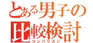 とある男子の比較検討（コンパリスン）