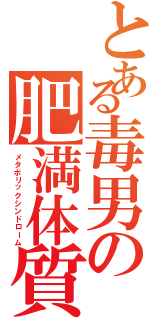 とある毒男の肥満体質Ⅱ（メタボリックシンドローム）