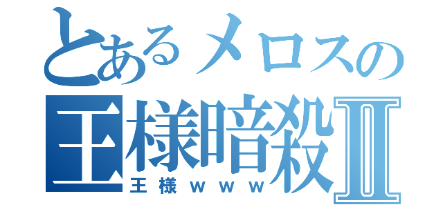 とあるメロスの王様暗殺Ⅱ（王様ｗｗｗ）