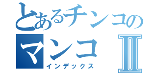 とあるチンコのマンコⅡ（インデックス）