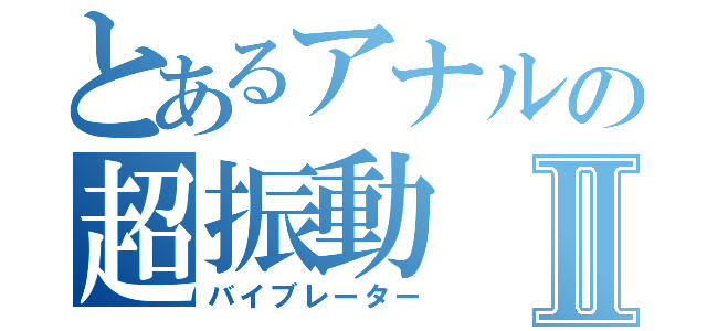 とあるアナルの超振動Ⅱ（バイブレーター）