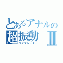 とあるアナルの超振動Ⅱ（バイブレーター）