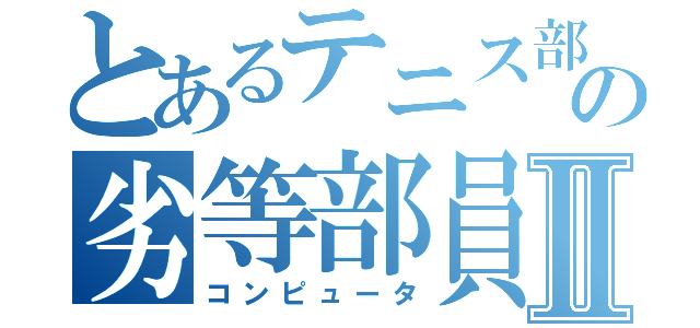 とあるテニス部の劣等部員Ⅱ（コンピュータ）