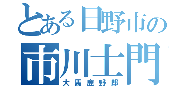 とある日野市の市川士門（大馬鹿野郎）