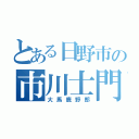 とある日野市の市川士門（大馬鹿野郎）