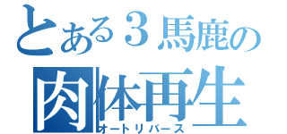 とある３馬鹿の肉体再生（オートリバース）