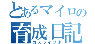 とあるマイロの育成日記（コスライフ♪）