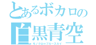 とあるボカロの白黒青空（モノクロ∞ブルースカイ）