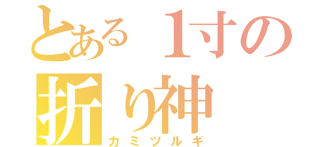 とある１寸の折り神（カミツルギ）