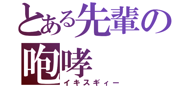 とある先輩の咆哮（イキスギィー）