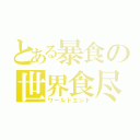 とある暴食の世界食尽（ワールドエンド）