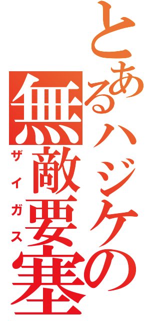 とあるハジケの無敵要塞（ザイガス）