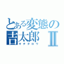 とある変態の吉太郎Ⅱ（キチタロウ）