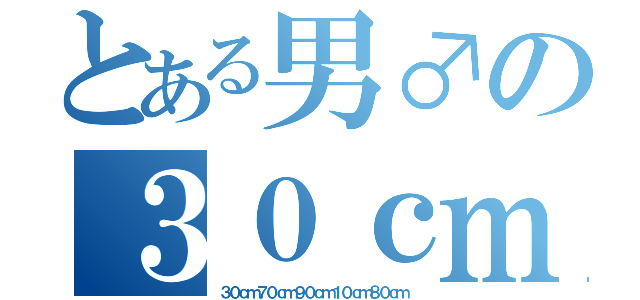 とある男♂の３０ｃｍ（３０ｃｍ７０ｃｍ９０ｃｍ１０ｃｍ８０ｃｍ）