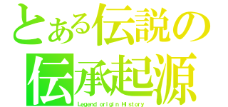 とある伝説の伝承起源（Ｌｅｇｅｎｄ ｏｒｉｇｉｎ Ｈｉｓｔｏｒｙ）