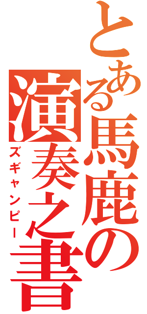 とある馬鹿の演奏之書（ズギャンピー）