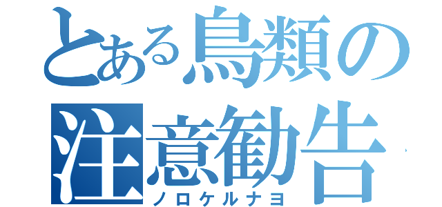 とある鳥類の注意勧告（ノロケルナヨ）