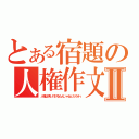 とある宿題の人権作文Ⅱ（人権は押し付けるもんじゃねェだろオィ）