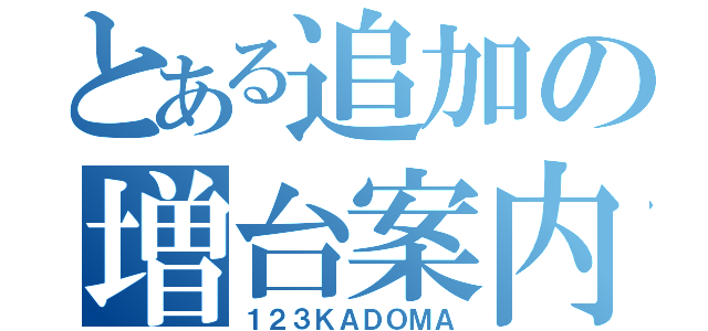 とある追加の増台案内（１２３ＫＡＤＯＭＡ）