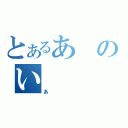 とあるあのい（あ）