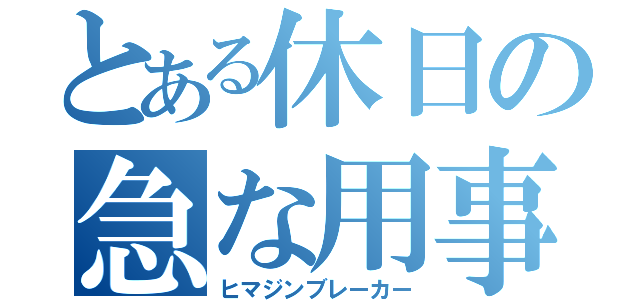 とある休日の急な用事（ヒマジンブレーカー）