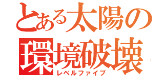 とある太陽の環境破壊（レベルファイブ）