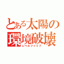 とある太陽の環境破壊（レベルファイブ）