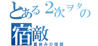 とある２次ヲタの宿敵（夏休みの宿題）