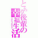 とある後輩の幸福生活（リアジュウライフ）