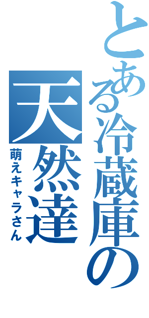 とある冷蔵庫の天然達（萌えキャラさん）