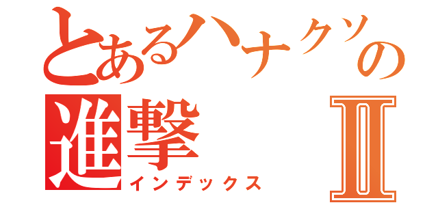 とあるハナクソの進撃Ⅱ（インデックス）