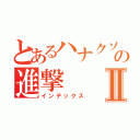 とあるハナクソの進撃Ⅱ（インデックス）